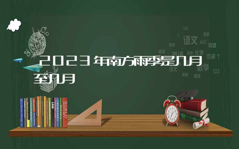 2023年南方雨季是几月至几月