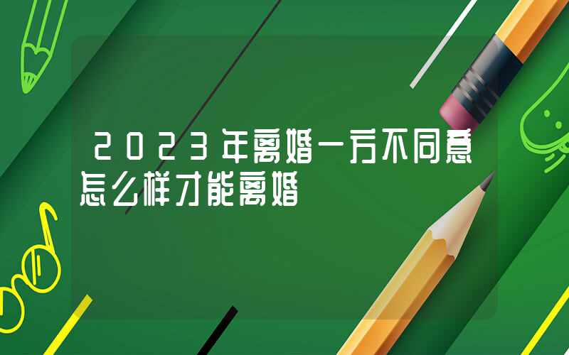 2023年离婚一方不同意怎么样才能离婚