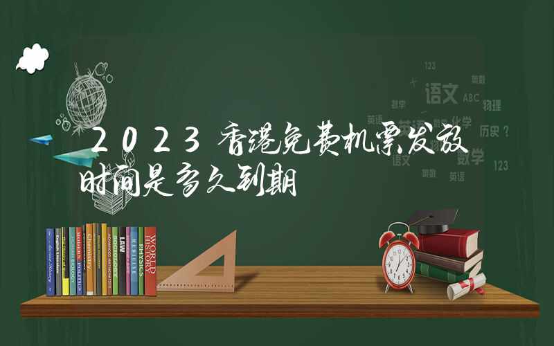 2023香港免费机票发放时间是多久到期