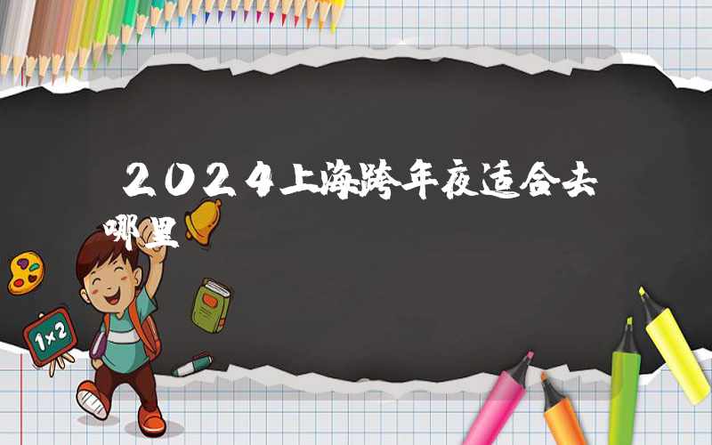 2024上海跨年夜适合去哪里