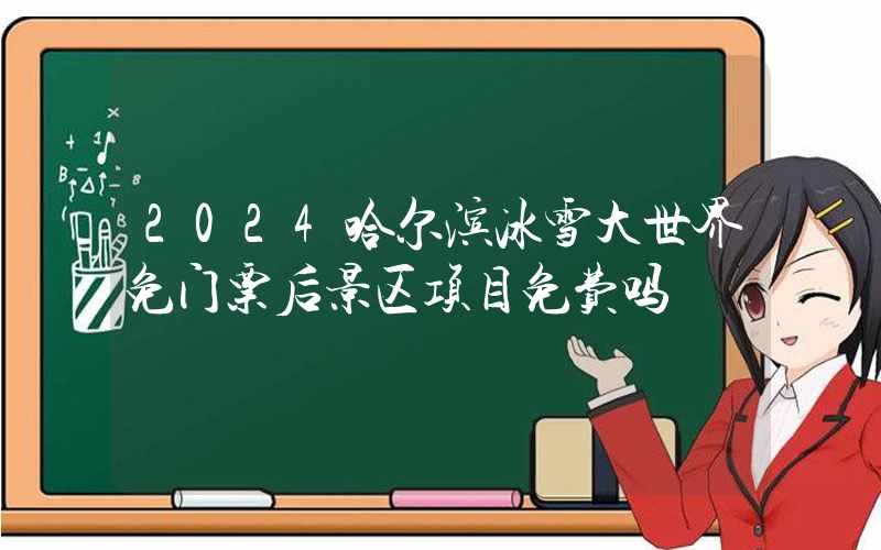 2024哈尔滨冰雪大世界免门票后景区项目免费吗