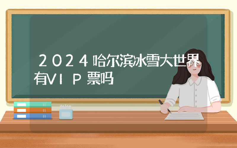 2024哈尔滨冰雪大世界有VIP票吗