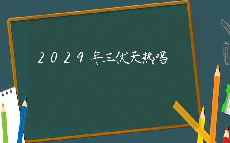 2024年三伏天热吗