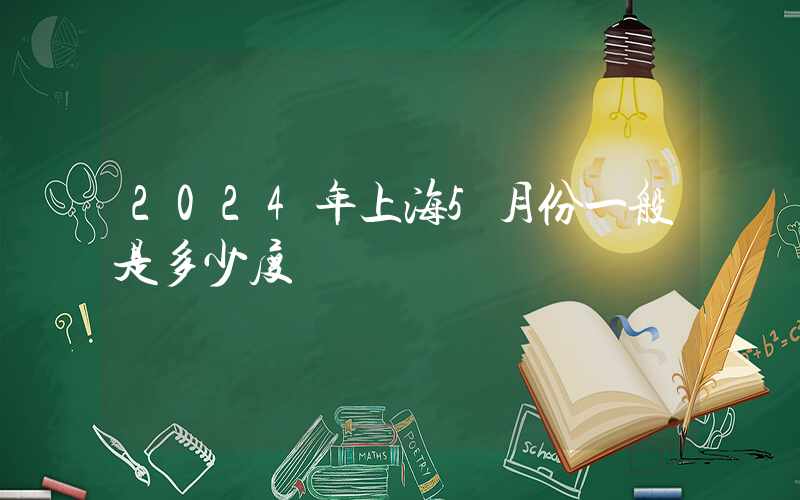 2024年上海5月份一般是多少度