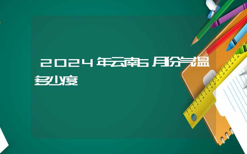 2024年云南6月份气温多少度