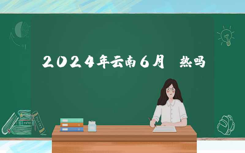 2024年云南6月份热吗