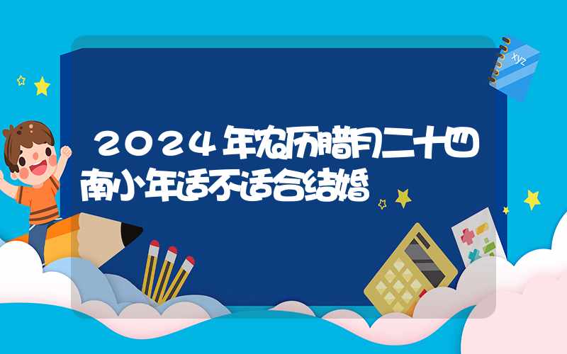 2024年农历腊月二十四南小年适不适合结婚