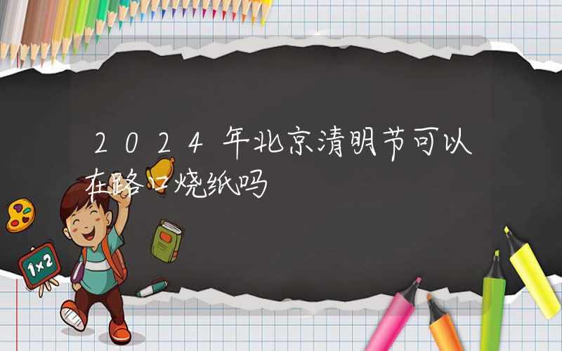 2024年北京清明节可以在路口烧纸吗