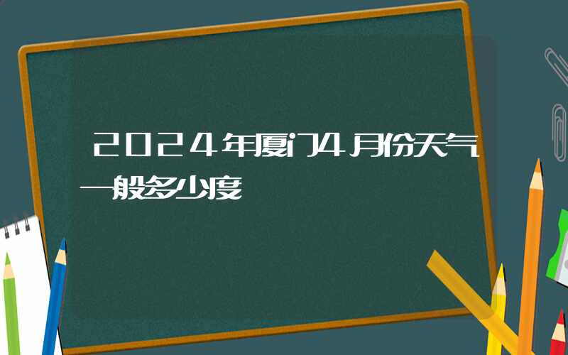 2024年厦门4月份天气一般多少度