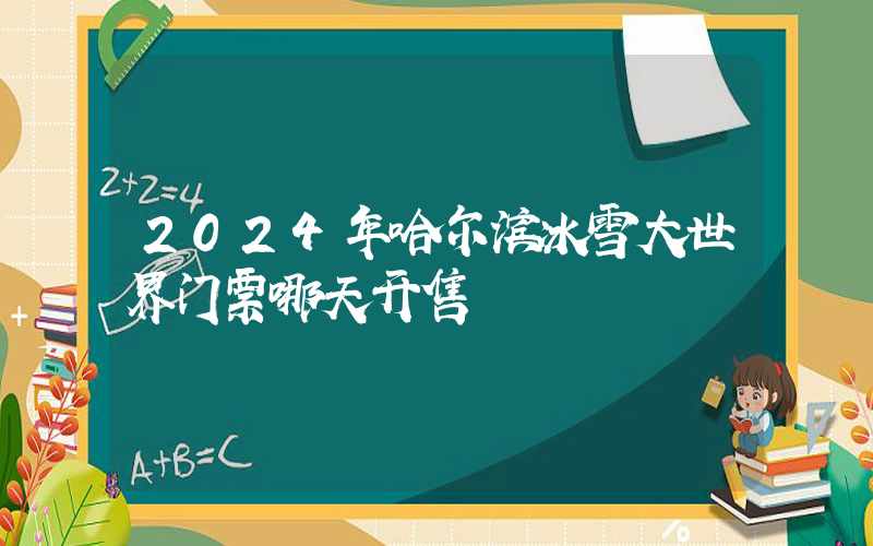 2024年哈尔滨冰雪大世界门票哪天开售