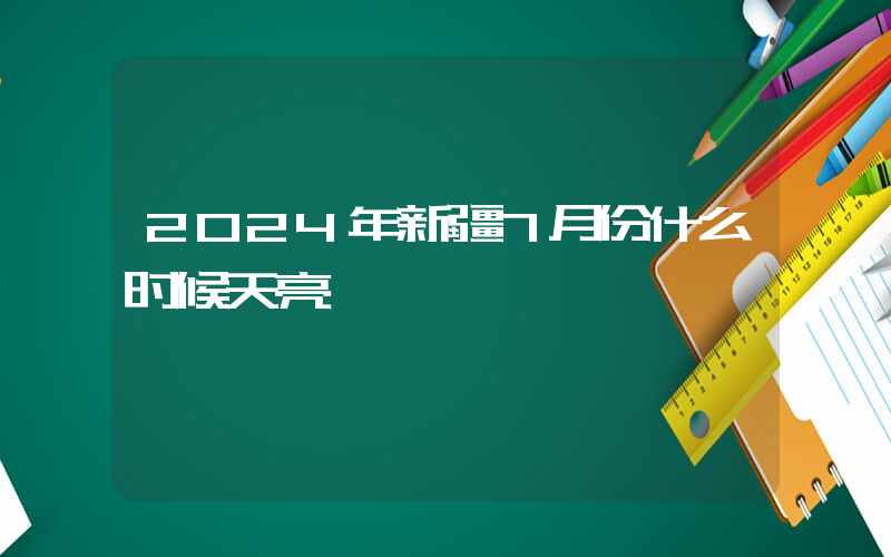 2024年新疆7月份什么时候天亮