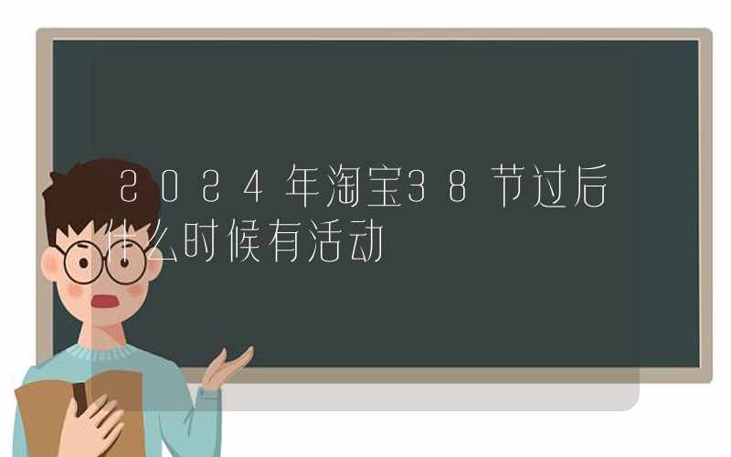 2024年淘宝38节过后什么时候有活动