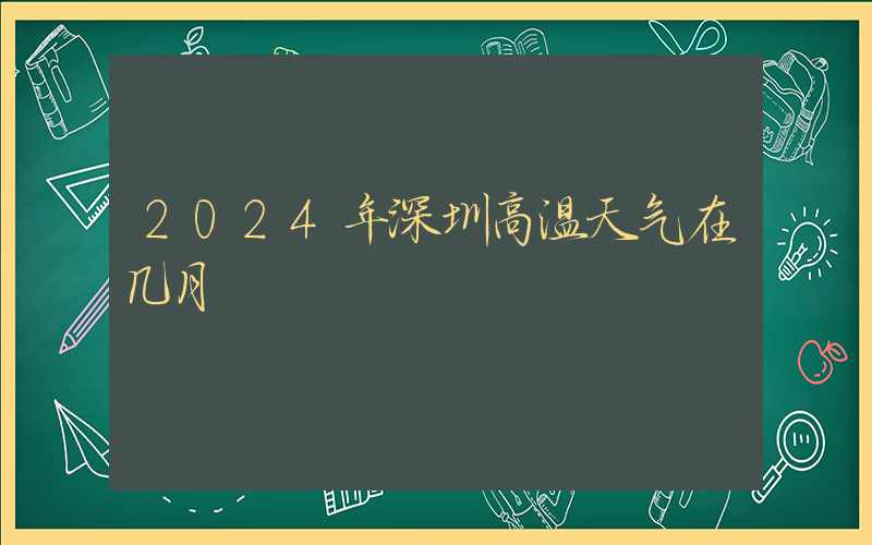 2024年深圳高温天气在几月