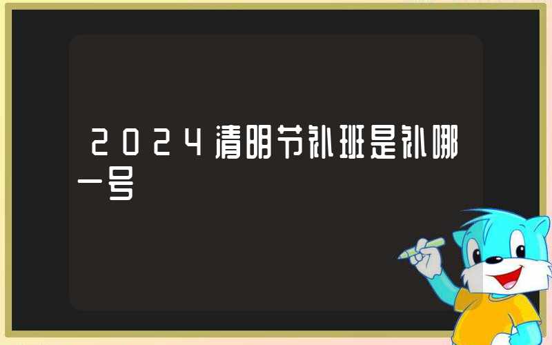 2024清明节补班是补哪一号