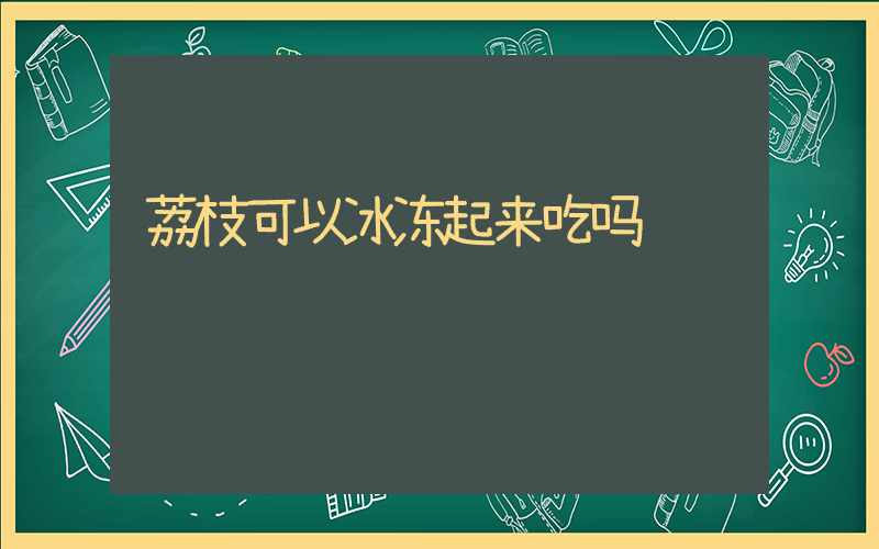 荔枝可以冰冻起来吃吗