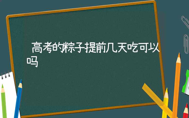 高考的粽子提前几天吃可以吗